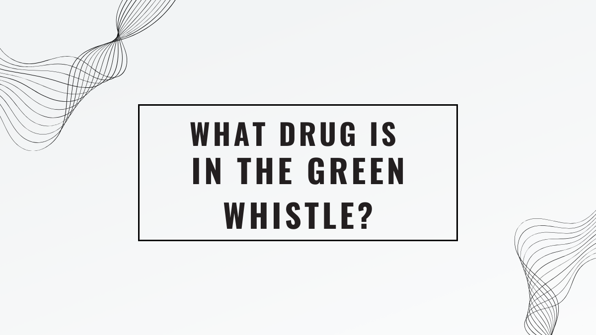What Drug Is In The Green Whistle